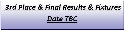 Text Box:  3rd Place & Final Results & FixturesDate TBC
