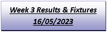 Text Box: Week 3 Results & Fixtures16/05/2023