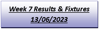 Text Box: Week 7 Results & Fixtures13/06/2023