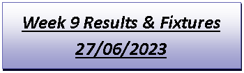 Text Box: Week 9 Results & Fixtures27/06/2023